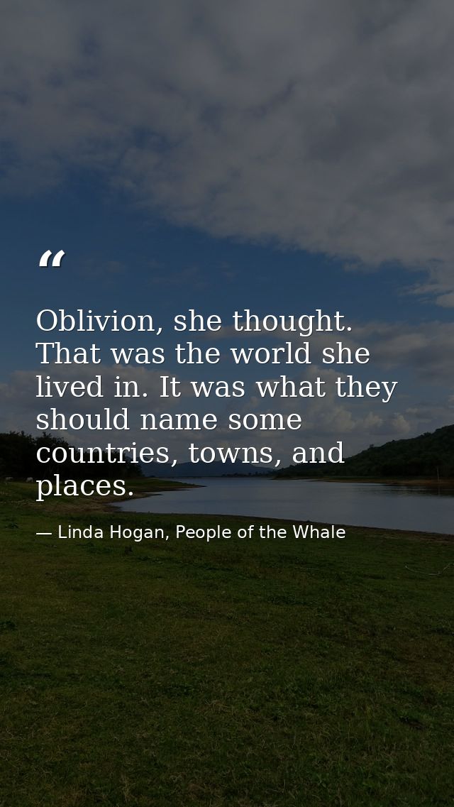 Oblivion, she thought. That was the world she lived in. It was what they should name some countries, towns, and places. — Linda Hogan, People of the Whale
