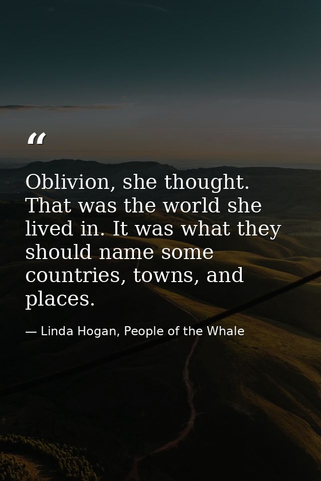Oblivion, she thought. That was the world she lived in. It was what they should name some countries, towns, and places. — Linda Hogan, People of the Whale