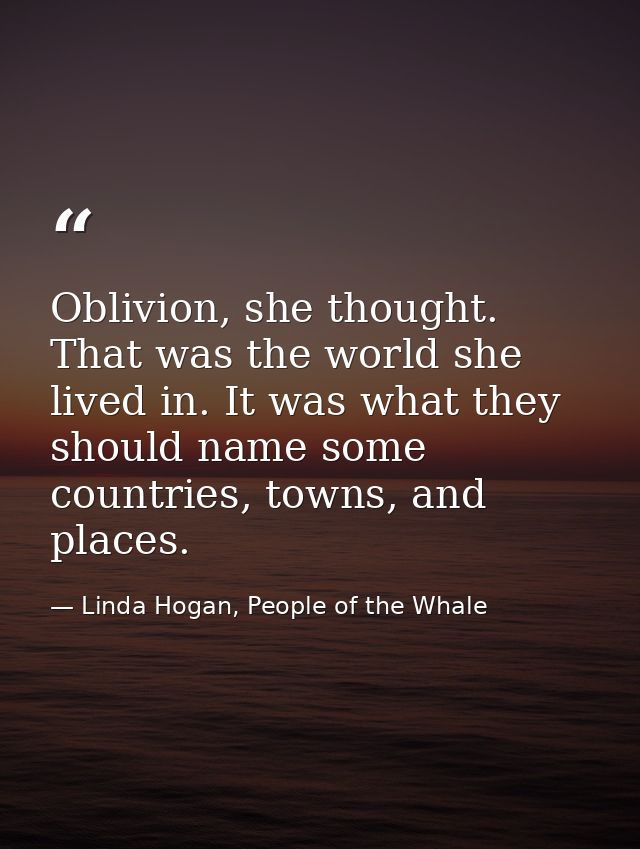Oblivion, she thought. That was the world she lived in. It was what they should name some countries, towns, and places. — Linda Hogan, People of the Whale