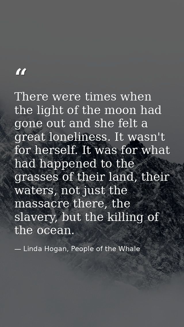 There were times when the light of the moon had gone out and she felt a great loneliness. It wasn't for herself. It was  — Linda Hogan, People of the Whale