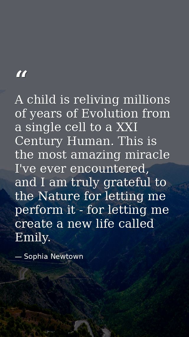 A child is reliving millions of years of Evolution from a single cell to a XXI Century Human. This is the most amazing m — Sophia Newtown