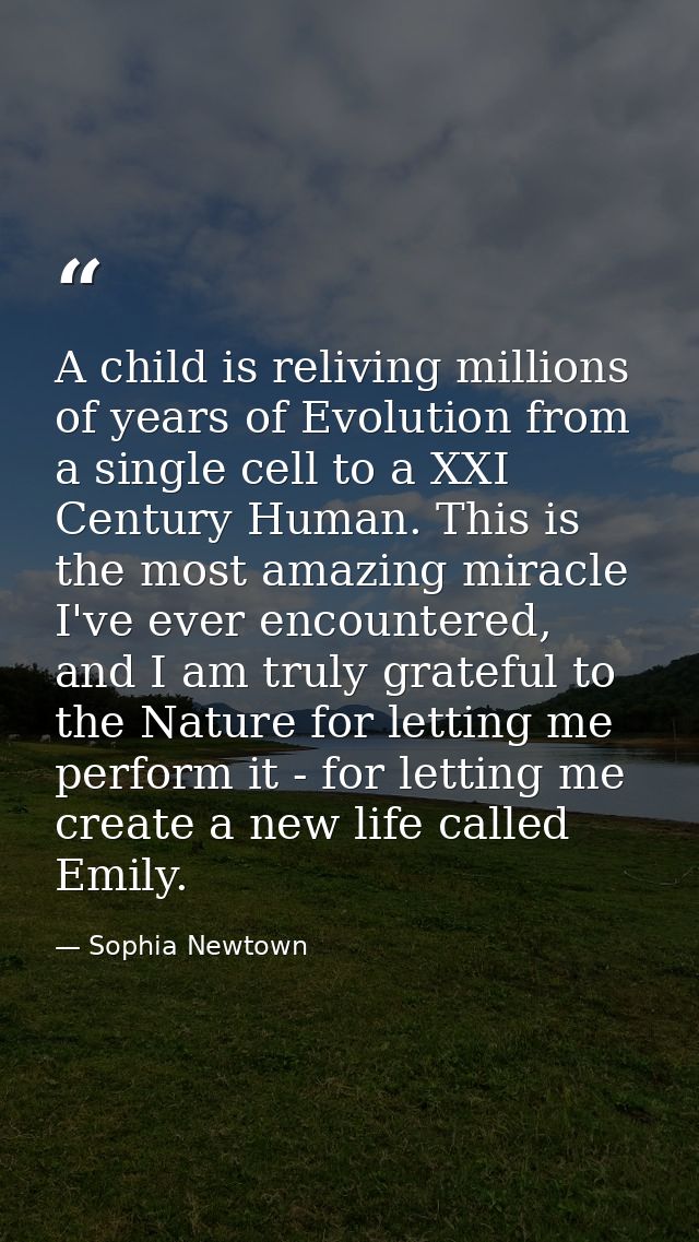 A child is reliving millions of years of Evolution from a single cell to a XXI Century Human. This is the most amazing m — Sophia Newtown