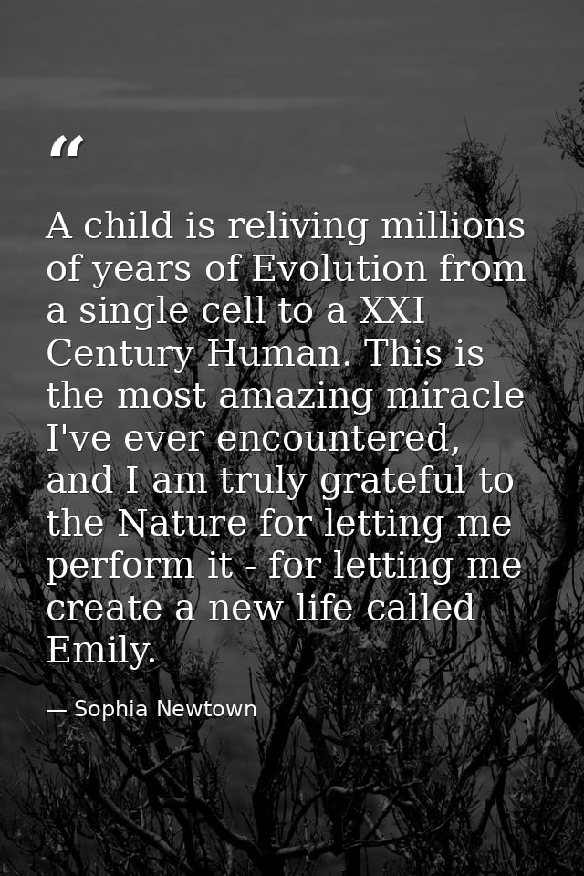 A child is reliving millions of years of Evolution from a single cell to a XXI Century Human. This is the most amazing m — Sophia Newtown