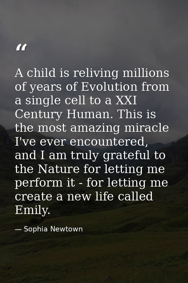 A child is reliving millions of years of Evolution from a single cell to a XXI Century Human. This is the most amazing m — Sophia Newtown