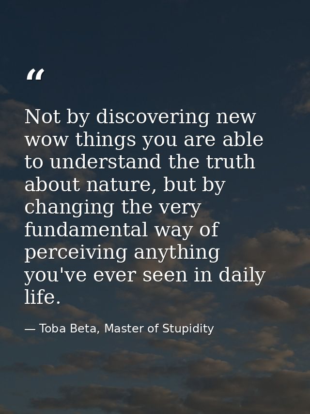 Not by discovering new wow things you are able to understand the truth about nature, but by changing the very fundamenta — Toba Beta, Master of Stupidity