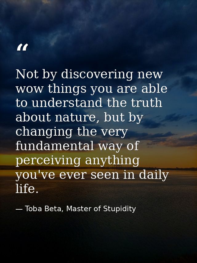 Not by discovering new wow things you are able to understand the truth about nature, but by changing the very fundamenta — Toba Beta, Master of Stupidity