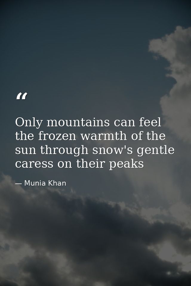 Only mountains can feel the frozen warmth of the sun through snow's gentle caress on their peaks — Munia Khan