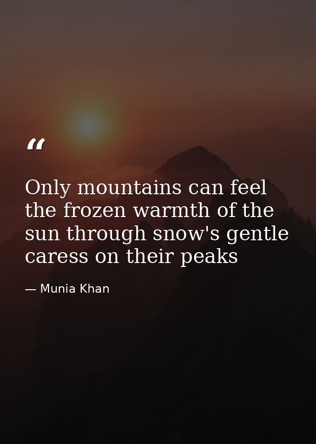 Only mountains can feel the frozen warmth of the sun through snow's gentle caress on their peaks — Munia Khan
