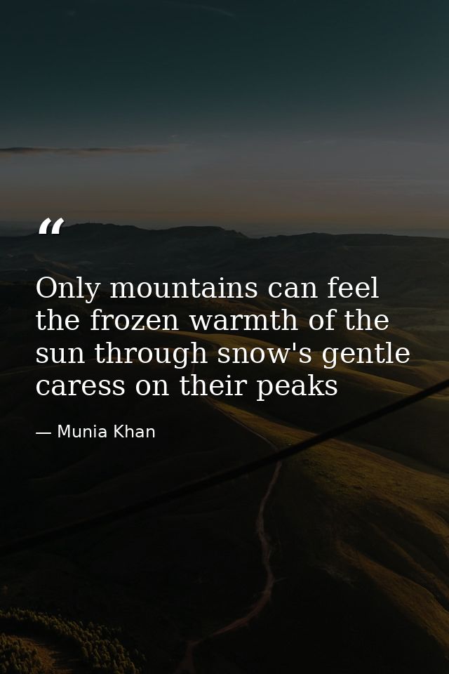 Only mountains can feel the frozen warmth of the sun through snow's gentle caress on their peaks — Munia Khan