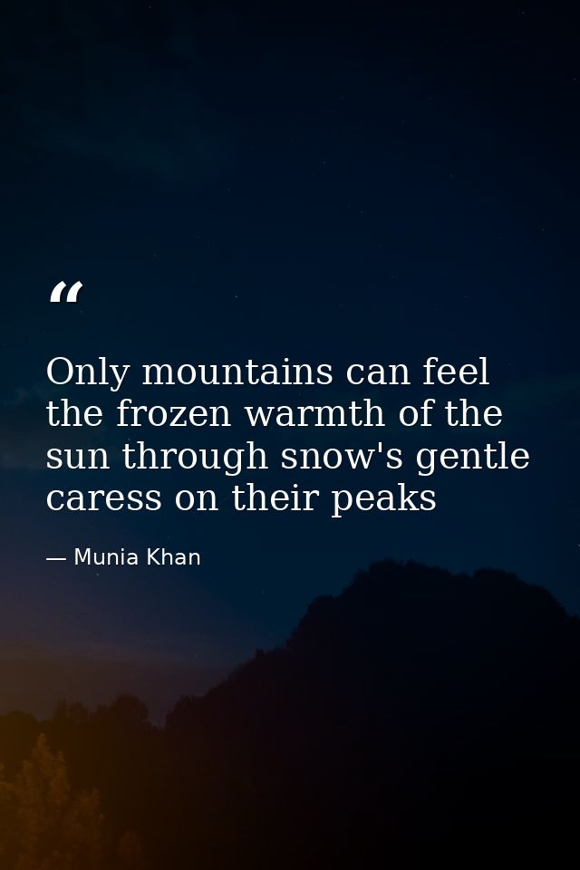 Only mountains can feel the frozen warmth of the sun through snow's gentle caress on their peaks — Munia Khan