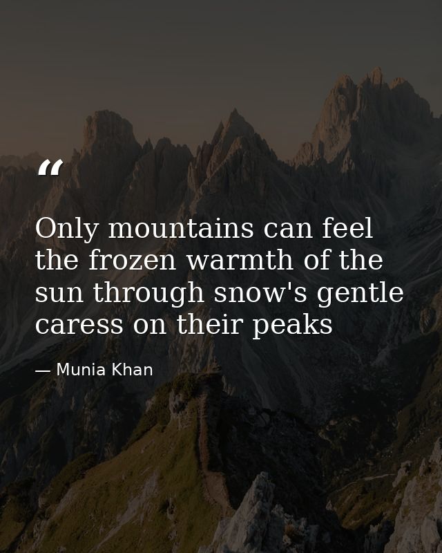 Only mountains can feel the frozen warmth of the sun through snow's gentle caress on their peaks — Munia Khan