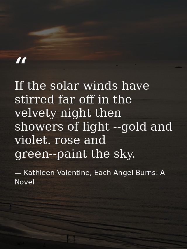 If the solar winds have stirred far off in the velvety night then showers of light --gold and violet. rose and green--pa — Kathleen Valentine, Each Angel Burns: A Novel