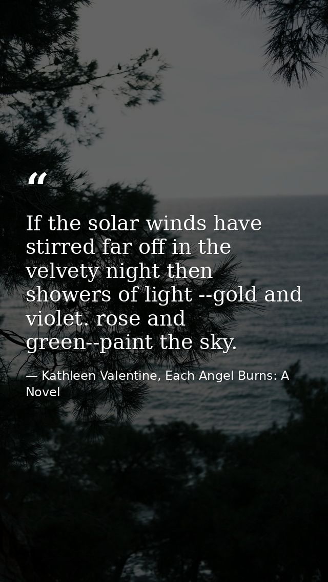 If the solar winds have stirred far off in the velvety night then showers of light --gold and violet. rose and green--pa — Kathleen Valentine, Each Angel Burns: A Novel