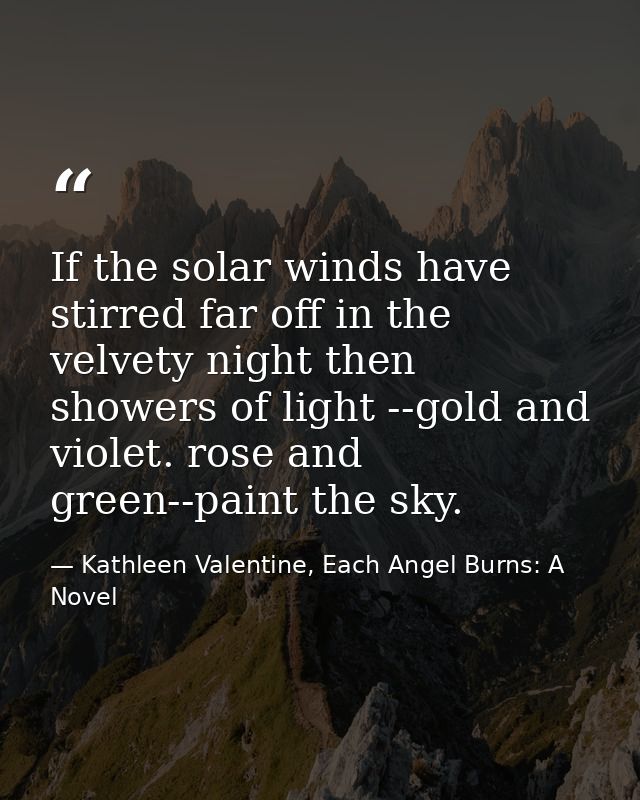 If the solar winds have stirred far off in the velvety night then showers of light --gold and violet. rose and green--pa — Kathleen Valentine, Each Angel Burns: A Novel
