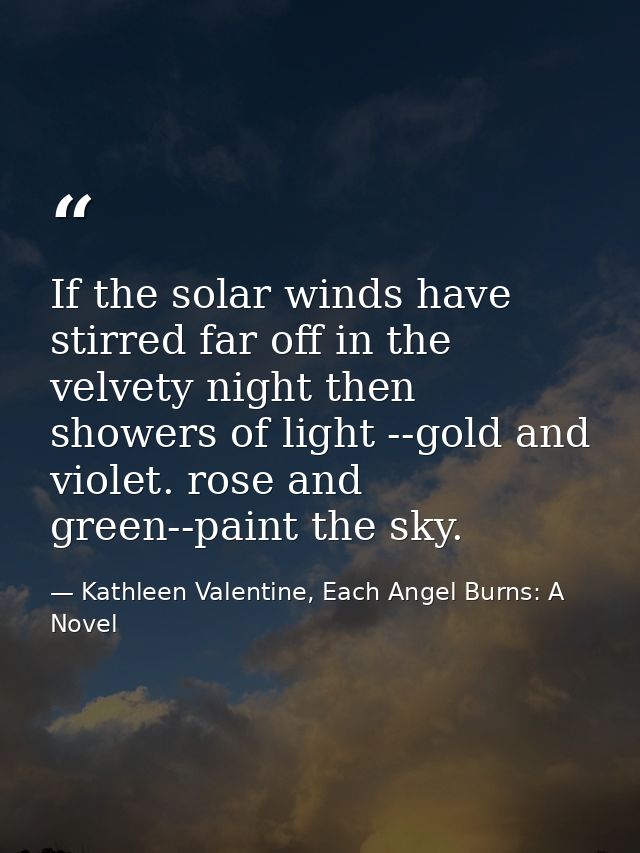 If the solar winds have stirred far off in the velvety night then showers of light --gold and violet. rose and green--pa — Kathleen Valentine, Each Angel Burns: A Novel