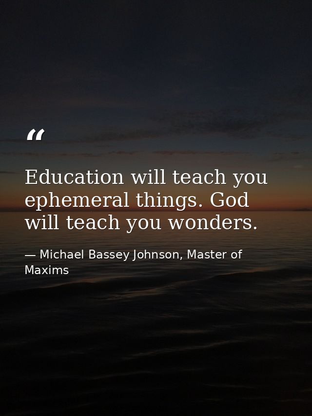 Education will teach you ephemeral things. God will teach you wonders. — Michael Bassey Johnson, Master of Maxims