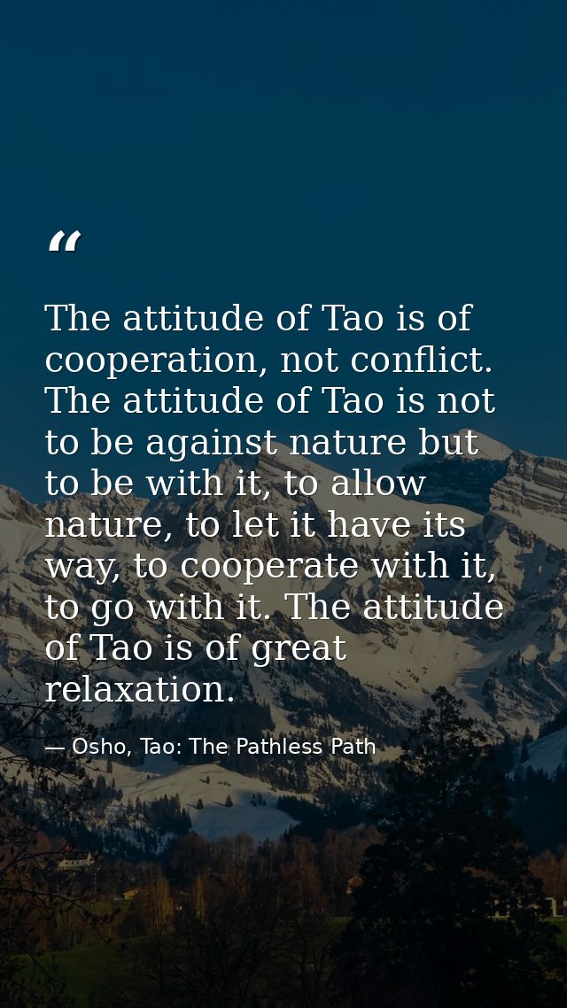 The attitude of Tao is of cooperation, not conflict. The attitude of Tao is not to be against nature but to be with it,  — Osho, Tao: The Pathless Path
