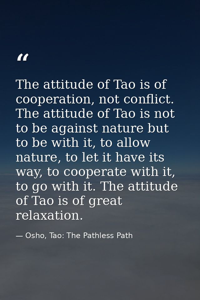 The attitude of Tao is of cooperation, not conflict. The attitude of Tao is not to be against nature but to be with it,  — Osho, Tao: The Pathless Path