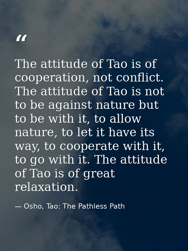 The attitude of Tao is of cooperation, not conflict. The attitude of Tao is not to be against nature but to be with it,  — Osho, Tao: The Pathless Path