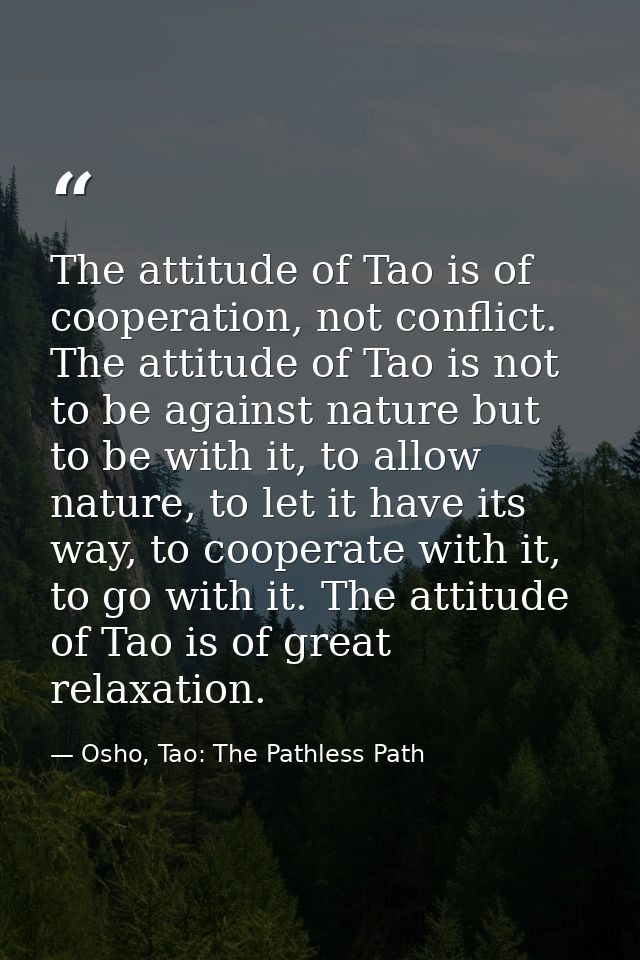 The attitude of Tao is of cooperation, not conflict. The attitude of Tao is not to be against nature but to be with it,  — Osho, Tao: The Pathless Path