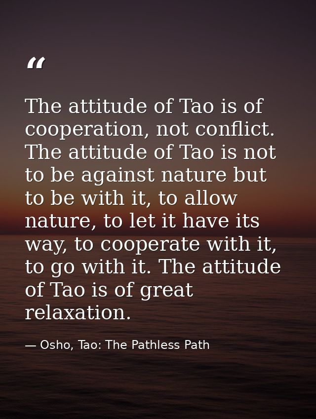 The attitude of Tao is of cooperation, not conflict. The attitude of Tao is not to be against nature but to be with it,  — Osho, Tao: The Pathless Path