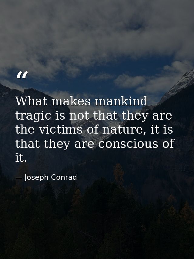 What makes mankind tragic is not that they are the victims of nature, it is that they are conscious of it. — Joseph Conrad