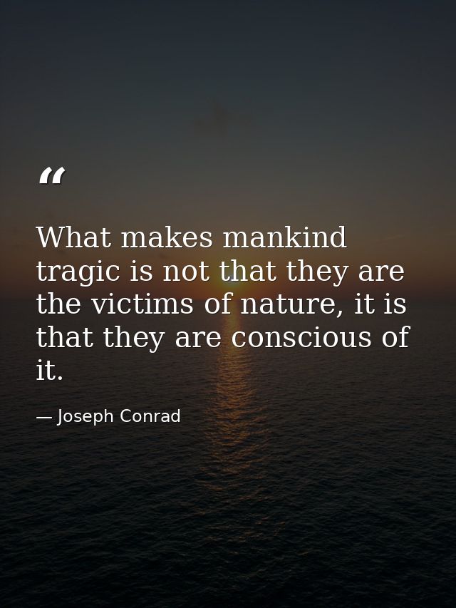 What makes mankind tragic is not that they are the victims of nature, it is that they are conscious of it. — Joseph Conrad