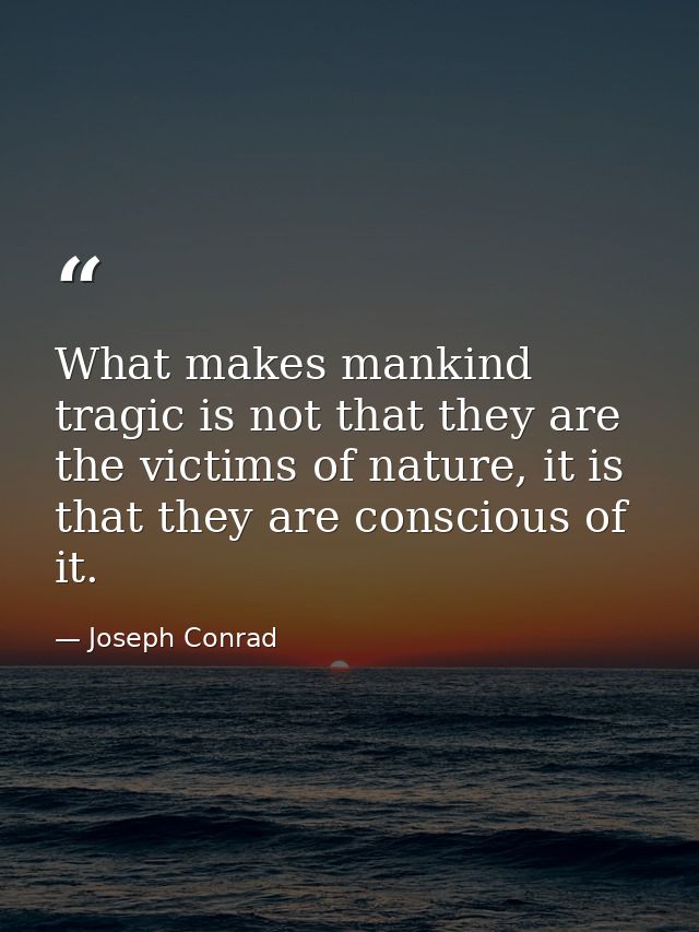 What makes mankind tragic is not that they are the victims of nature, it is that they are conscious of it. — Joseph Conrad
