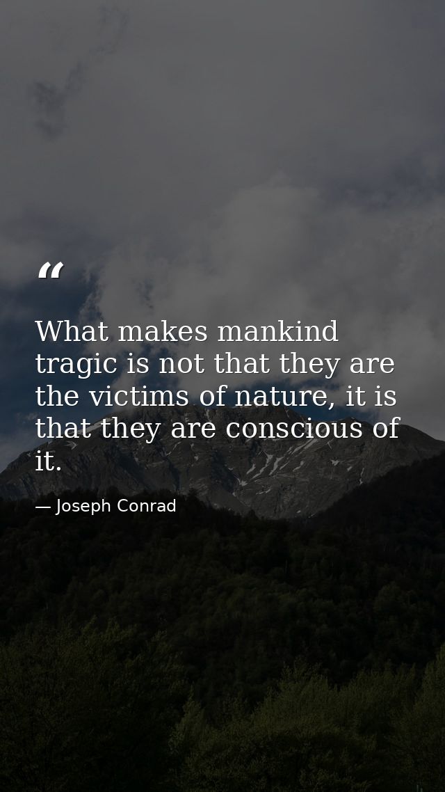 What makes mankind tragic is not that they are the victims of nature, it is that they are conscious of it. — Joseph Conrad