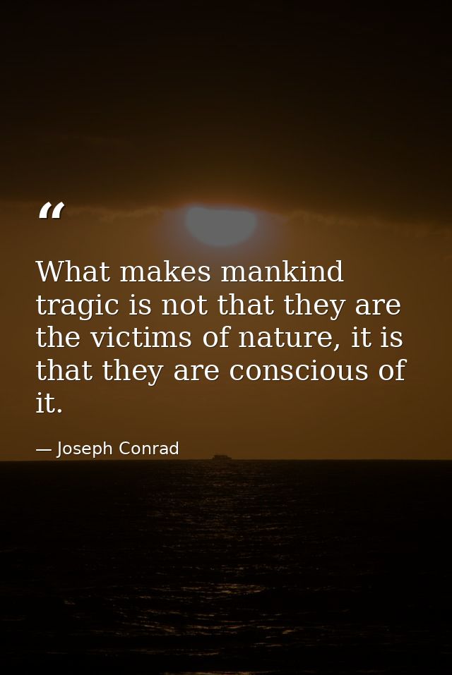 What makes mankind tragic is not that they are the victims of nature, it is that they are conscious of it. — Joseph Conrad