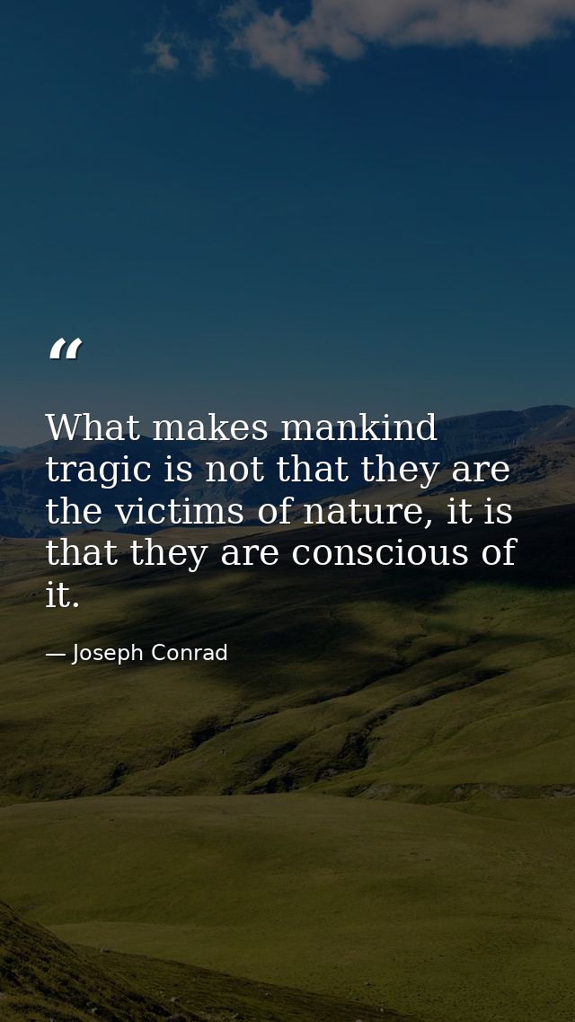 What makes mankind tragic is not that they are the victims of nature, it is that they are conscious of it. — Joseph Conrad