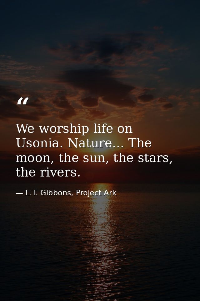 We worship life on Usonia. Nature... The moon, the sun, the stars, the rivers. — L.T. Gibbons, Project Ark