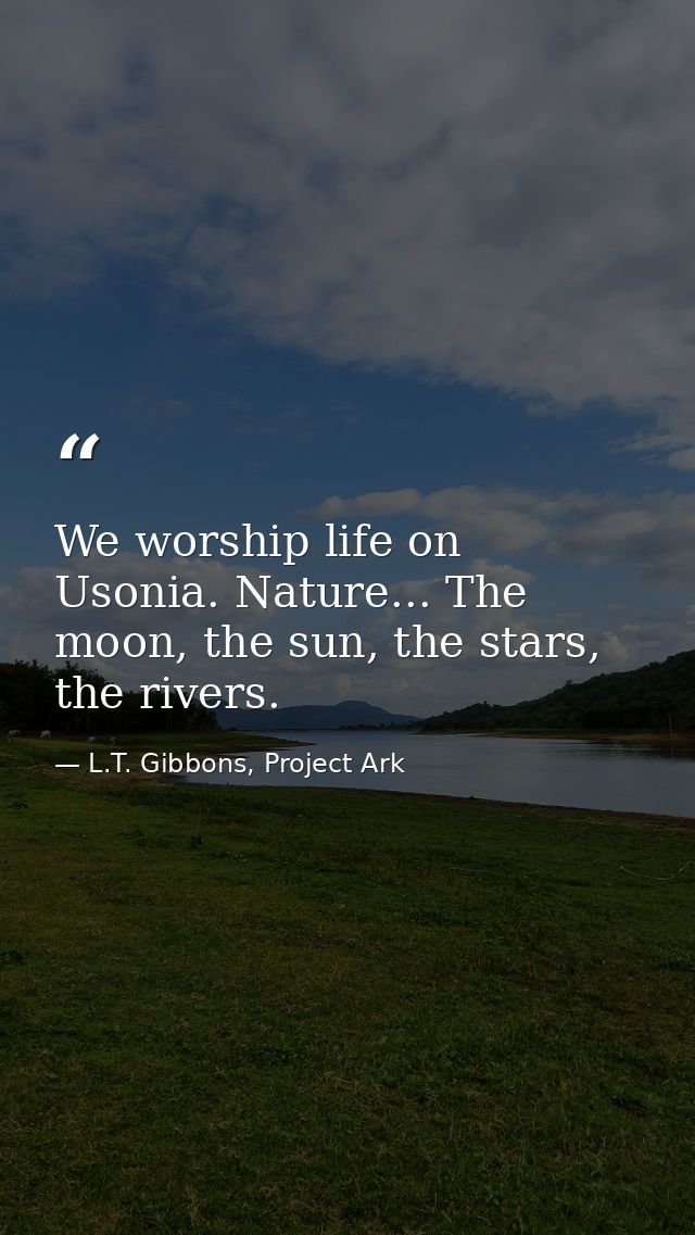 We worship life on Usonia. Nature... The moon, the sun, the stars, the rivers. — L.T. Gibbons, Project Ark