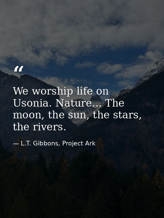 We worship life on Usonia. Nature... The moon, the sun, the stars, the rivers. — L.T. Gibbons, Project Ark