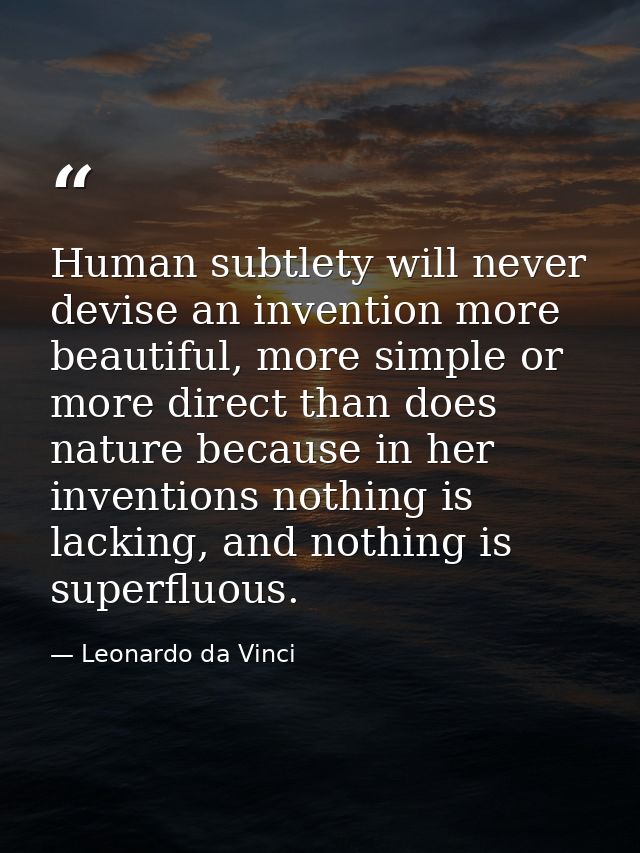 Human subtlety will never devise an invention more beautiful, more simple or more direct than does nature because in her — Leonardo da Vinci
