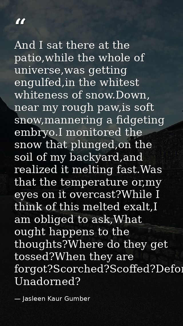 And I sat there at the patio,while the whole of universe,was getting engulfed,in the whitest whiteness of snow.Down, nea — Jasleen Kaur Gumber