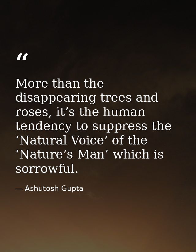 More than the disappearing trees and roses, it’s the human tendency to suppress the ‘Natural Voice’ of the ‘Nature’s Man — Ashutosh Gupta