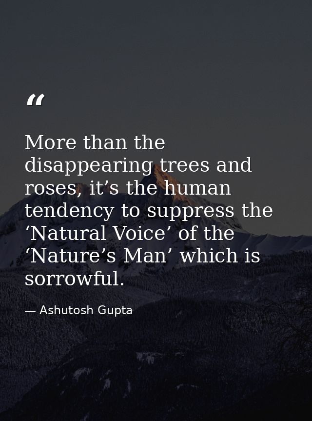 More than the disappearing trees and roses, it’s the human tendency to suppress the ‘Natural Voice’ of the ‘Nature’s Man — Ashutosh Gupta
