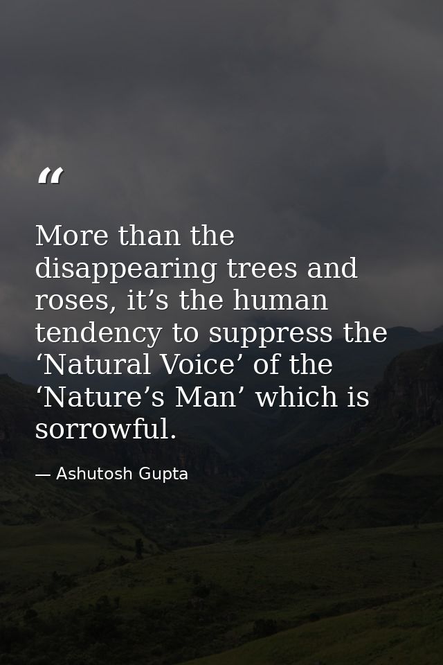More than the disappearing trees and roses, it’s the human tendency to suppress the ‘Natural Voice’ of the ‘Nature’s Man — Ashutosh Gupta