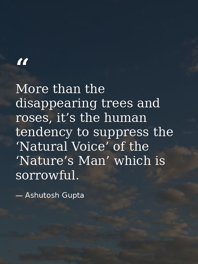 More than the disappearing trees and roses, it’s the human tendency to suppress the ‘Natural Voice’ of the ‘Nature’s Man — Ashutosh Gupta