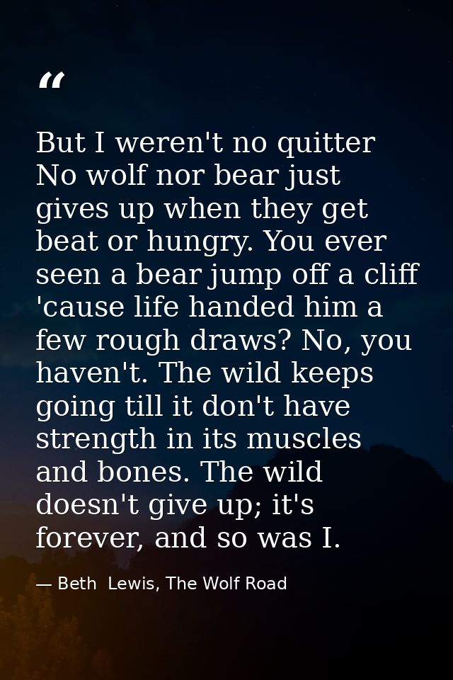 But I weren't no quitter No wolf nor bear just gives up when they get beat or hungry. You ever seen a bear jump off a cl — Beth  Lewis, The Wolf Road
