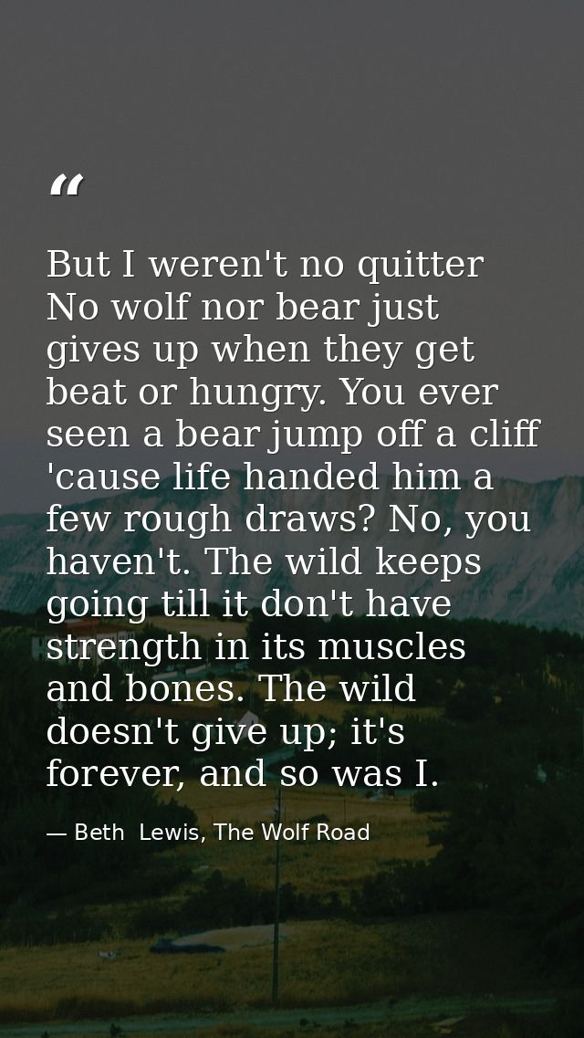 But I weren't no quitter No wolf nor bear just gives up when they get beat or hungry. You ever seen a bear jump off a cl — Beth  Lewis, The Wolf Road