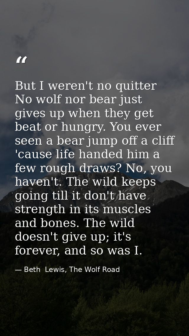 But I weren't no quitter No wolf nor bear just gives up when they get beat or hungry. You ever seen a bear jump off a cl — Beth  Lewis, The Wolf Road