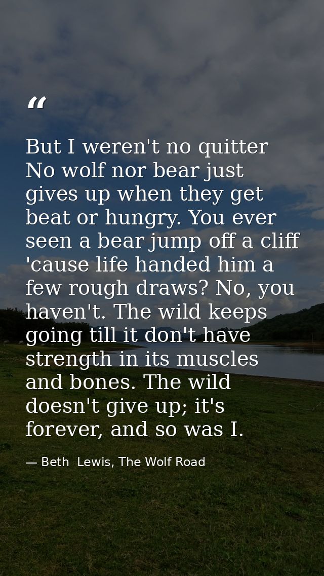 But I weren't no quitter No wolf nor bear just gives up when they get beat or hungry. You ever seen a bear jump off a cl — Beth  Lewis, The Wolf Road