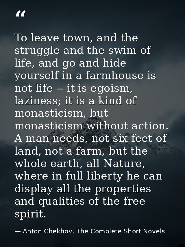 To leave town, and the struggle and the swim of life, and go and hide yourself in a farmhouse is not life -- it is egois — Anton Chekhov, The Complete Short Novels