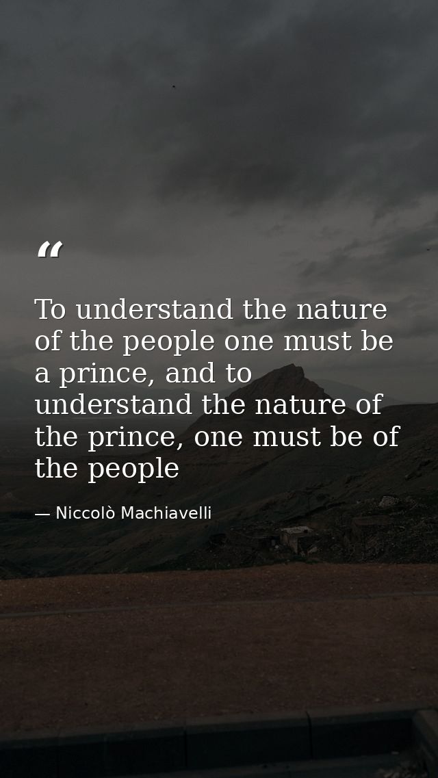 To understand the nature of the people one must be a prince, and to understand the nature of the prince, one must be of  — Niccolò Machiavelli
