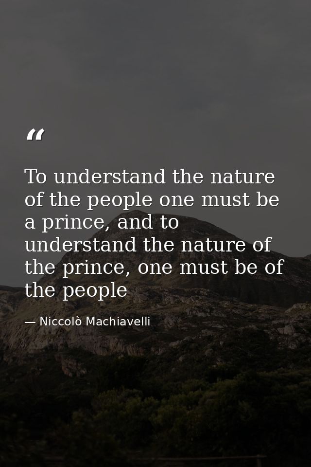 To understand the nature of the people one must be a prince, and to understand the nature of the prince, one must be of  — Niccolò Machiavelli
