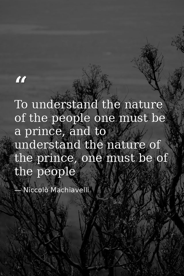 To understand the nature of the people one must be a prince, and to understand the nature of the prince, one must be of  — Niccolò Machiavelli