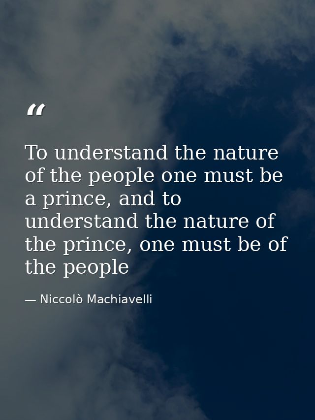 To understand the nature of the people one must be a prince, and to understand the nature of the prince, one must be of  — Niccolò Machiavelli