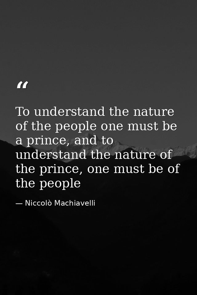 To understand the nature of the people one must be a prince, and to understand the nature of the prince, one must be of  — Niccolò Machiavelli